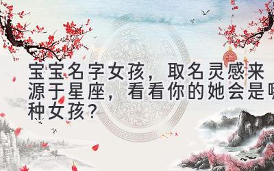 宝宝名字女孩,取名灵感来源于星座,看看你的她会是哪种女孩?