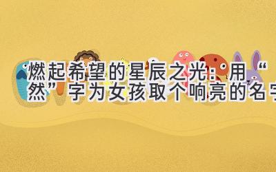   燃起希望的星辰之光：用“然”字为女孩取个响亮的名字  