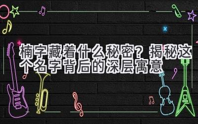  楠字藏着什么秘密？揭秘这个名字背后的深层寓意 