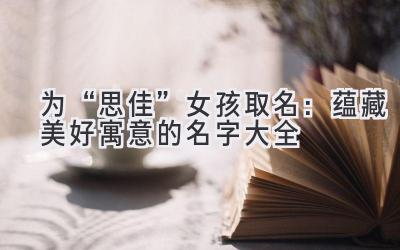 为“思佳”女孩取名：蕴藏美好寓意的名字大全