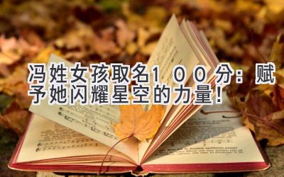  冯姓女孩取名100分：赋予她闪耀星空的力量！ 