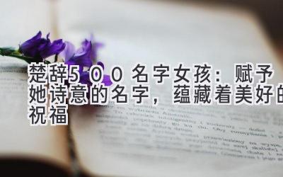 楚辞500名字女孩:赋予她诗意的名字,蕴藏着美好的祝福