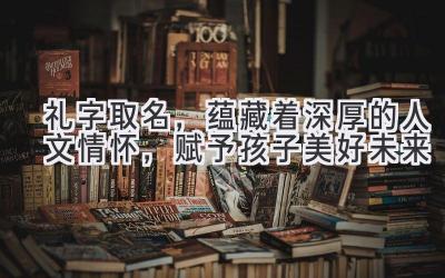 礼字取名,蕴藏着深厚的人文情怀,赋予孩子美好未来