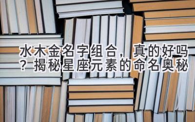  水木金名字组合，真的好吗？揭秘星座元素的命名奥秘 