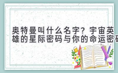 奥特曼叫什么名字?宇宙英雄的星际密码与你的命运密码