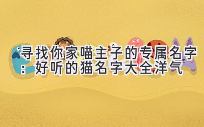 寻找你家喵主子的专属名字：好听的猫名字大全洋气