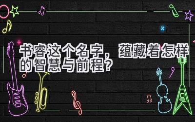  书睿这个名字，蕴藏着怎样的智慧与前程？ 