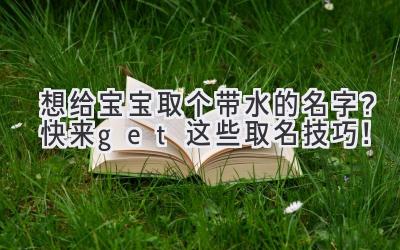   想给宝宝取个带水的名字？快来get这些取名技巧！ 
