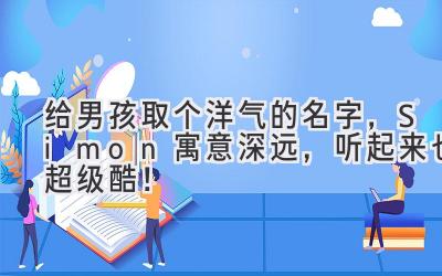   给男孩取个洋气的名字，Simon 寓意深远，听起来也超级酷！ 
