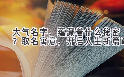  大气名字，蕴藏着什么秘密？取名寓意，开启人生新篇章 