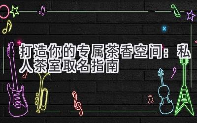   打造你的专属茶香空间：私人茶室取名指南 