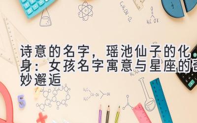 诗意的名字,瑶池仙子的化身:女孩名字寓意与星座的奇妙邂逅