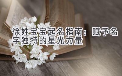  徐姓宝宝起名指南：赋予名字独特的星光力量 