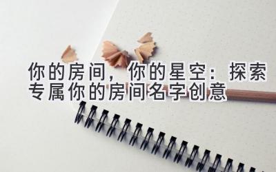   你的房间，你的星空：探索专属你的房间名字创意 