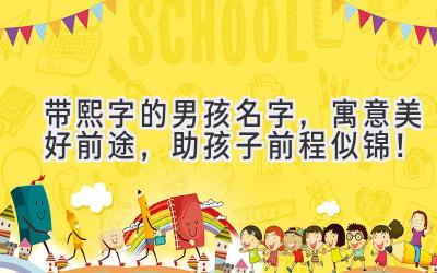 带熙字的男孩名字,寓意美好前途,助孩子前程似锦!