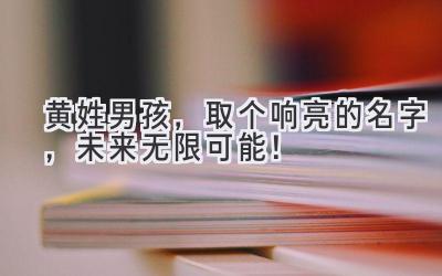 黄姓男孩,取个响亮的名字,未来无限可能!