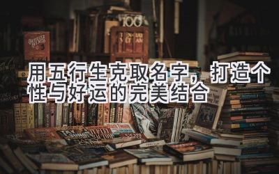   用五行生克取名字，打造个性与好运的完美结合 