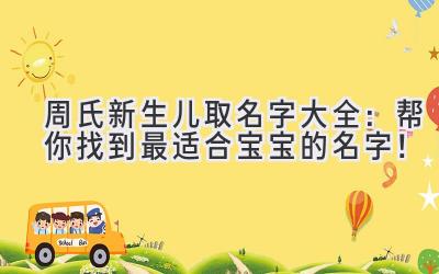 周氏新生儿取名字大全:帮你找到最适合宝宝的名字!