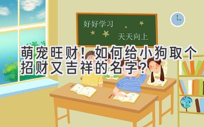  萌宠旺财！如何给小狗取个招财又吉祥的名字？ 