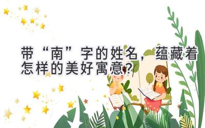 带“南”字的姓名,蕴藏着怎样的美好寓意?