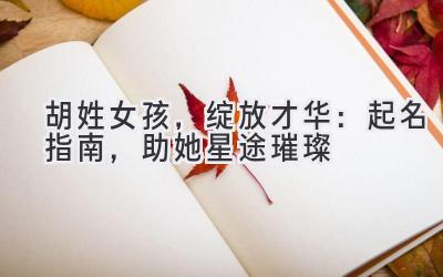 胡姓女孩,绽放才华:起名指南,助她星途璀璨