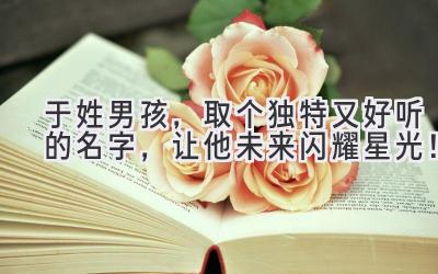 于姓男孩,取个独特又好听的名字,让他未来闪耀星光!
