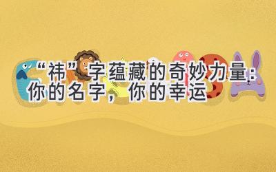 “祎”字蕴藏的奇妙力量:你的名字,你的幸运