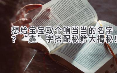 想给宝宝取个响当当的名字?“鑫”字搭配秘籍大揭秘!