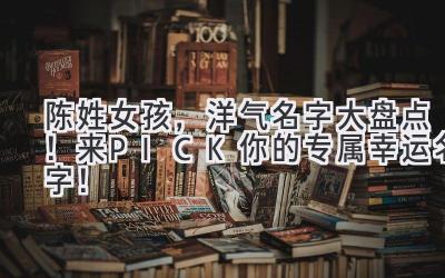 陈姓女孩,洋气名字大盘点!来PICK你的专属幸运名字!