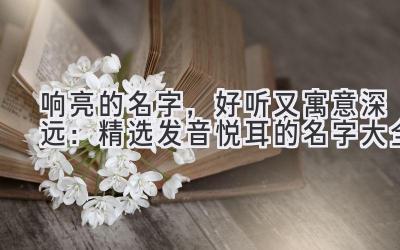 响亮的名字,好听又寓意深远:精选发音悦耳的名字大全