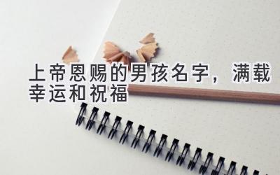 上帝恩赐的男孩名字,满载幸运和祝福