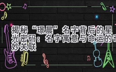揭秘“璟晨”名字背后的星光密码:名字寓意与命运的奇妙关联
