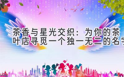   茶香与星光交织：为你的茶叶店寻觅一个独一无二的名字 