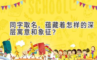  同字取名，蕴藏着怎样的深层寓意和象征？ 