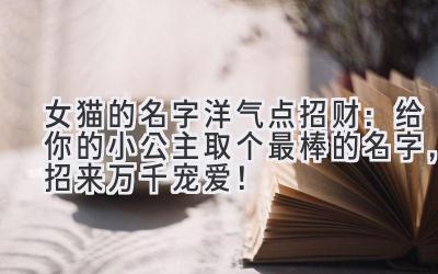  女猫的名字洋气点招财：给你的小公主取个最棒的名字，招来万千宠爱！ 
