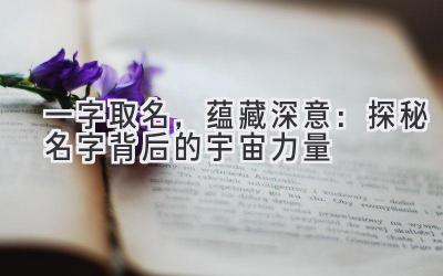  一字取名，蕴藏深意：探秘名字背后的宇宙力量 