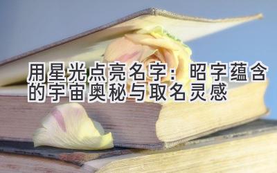 用星光点亮名字:昭字蕴含的宇宙奥秘与取名灵感