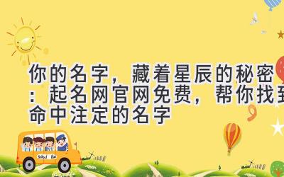 你的名字,藏着星辰的秘密:起名网官网免费,帮你找到命中注定的名字
