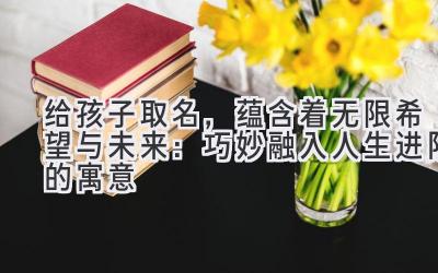 给孩子取名,蕴含着无限希望与未来:巧妙融入人生进阶的寓意
