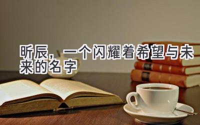 昕辰,一个闪耀着希望与未来的名字