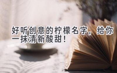好听创意的柠檬名字,给你一抹清新酸甜!
