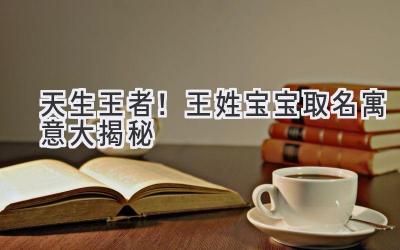 天生王者!王姓宝宝取名寓意大揭秘