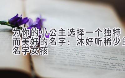  为你的小公主选择一个独特而美好的名字：沐好听稀少的名字女孩 