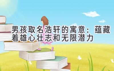  男孩取名浩轩的寓意：蕴藏着雄心壮志和无限潜力 