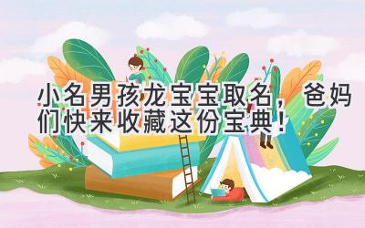  小名男孩龙宝宝取名，爸妈们快来收藏这份宝典！ 