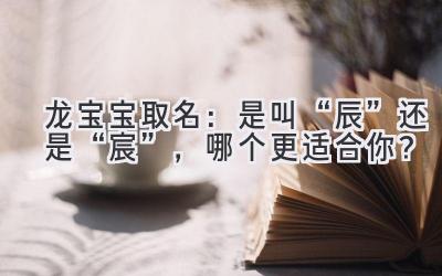  龙宝宝取名：是叫“辰”还是“宸”，哪个更适合你？ 