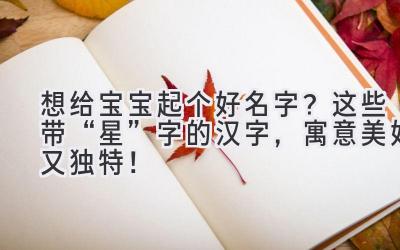   想给宝宝起个好名字？这些带“星”字的汉字，寓意美好又独特！ 