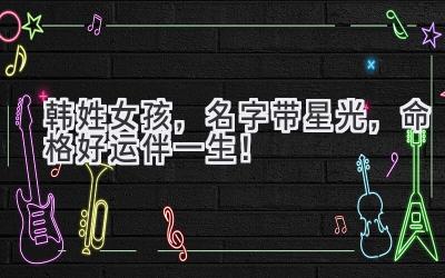   韩姓女孩，名字带星光，命格好运伴一生！ 