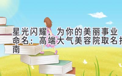 星光闪耀,为你的美丽事业命名:高端大气美容院取名指南