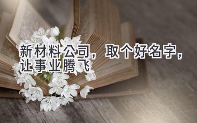   新材料公司，取个好名字，让事业腾飞  